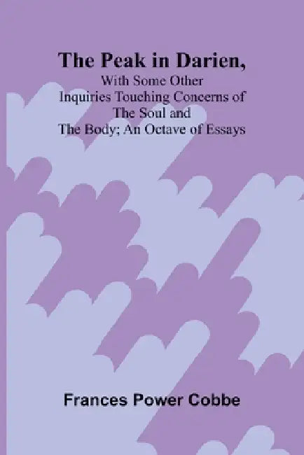 The Peak in Darien, With Some Other Inquiries Touching Concerns of the Soul and the Body; An Octave of Essays by Frances Power Cobbe