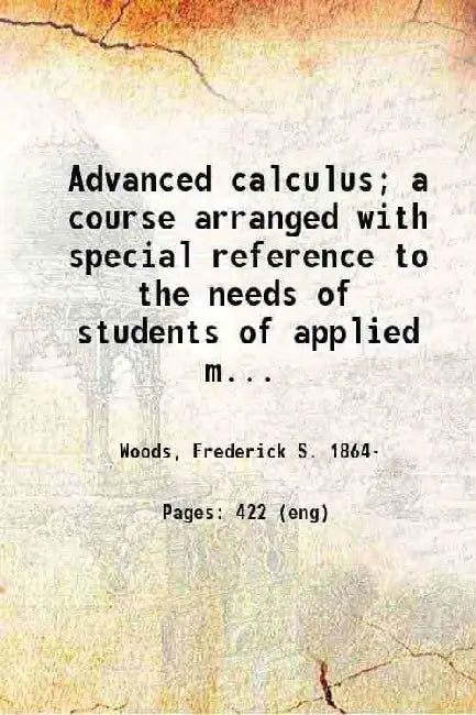 Advanced Calculus A Course Arranged With Special Reference To The Needs Of Students Of Applied Mathematics by Frederick S. Woods