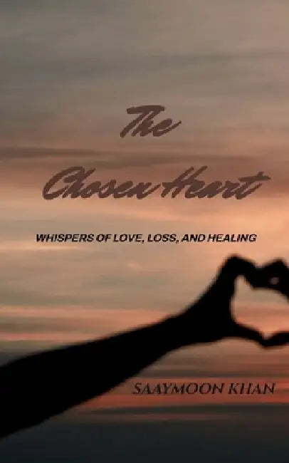 The Chosen Heart Whispers of Love, Loss, and Healing by Saaymoon Khan