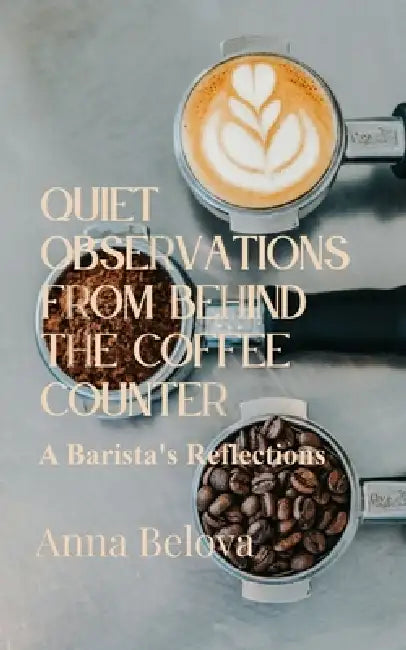 Quiet Observations from Behind the Counter A Barista's Reflections by Anna Belova