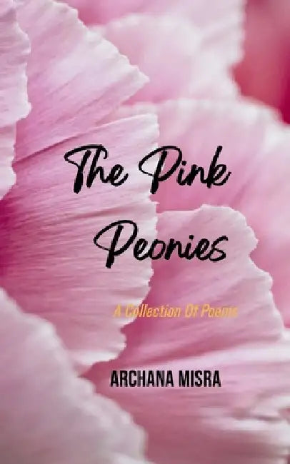 The Pink Peonies A Collection Of Poems by Archana Misra