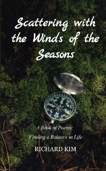 Scattering with the Winds of the Seasons A Book of Poems: Finding a Balance in Life by Richard Kim
