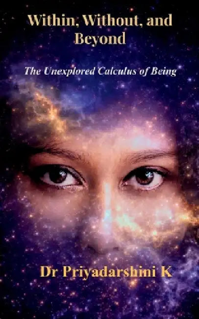 Within, Without, and Beyond The Unexplored Calculus of Being by Priyadarshini K