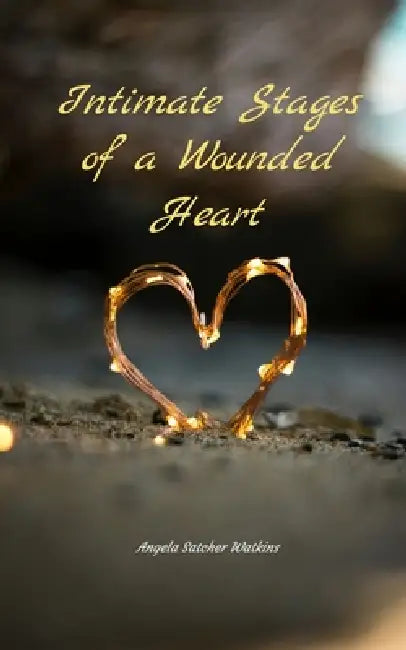 Intimate Stages of a Wounded Heart Poems on Intimacy, Heartbreak, Healing and Growth by Angela Satcher Watkins