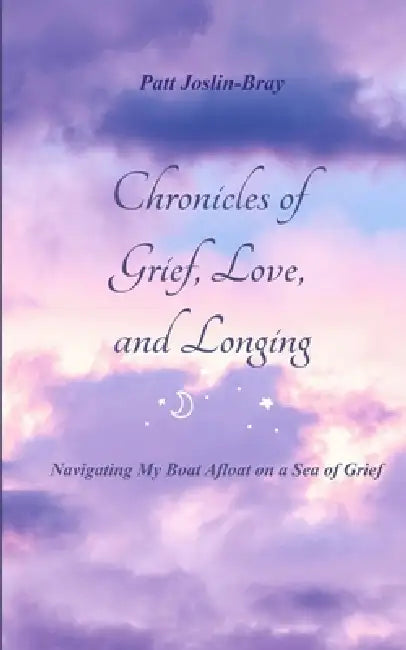Chronicles of Grief, Love, and Longing Navigating My Boat Afloat on a Sea of Grief by Patt Joslin-Bray