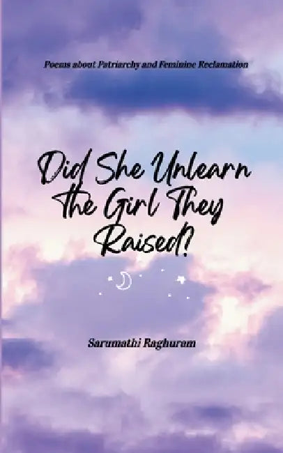 Did She Unlearn the Girl They Raised? Poems about Patriarchy and Feminine Reclamation by Sarumathi Raghuram