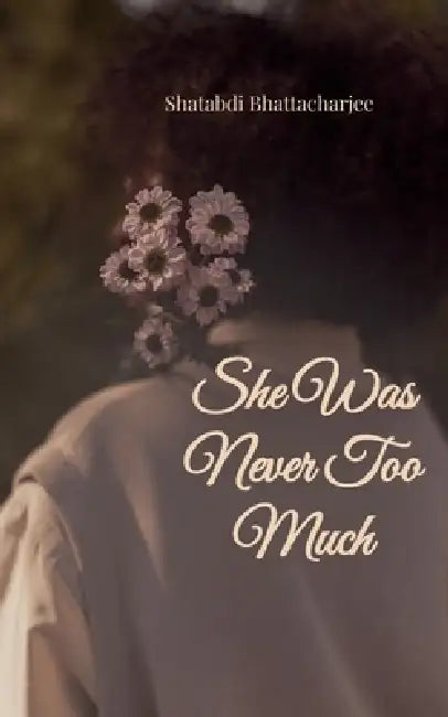She Was Never Too Much Poems for women who Felt deeply, Loved quietly and Learned to choose themselves by Shatabdi Bhattacharjee