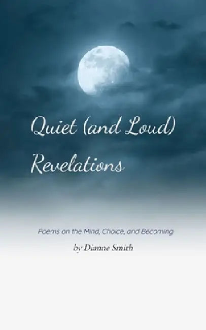 Quiet (and loud) Revelations Poems on the Mind, Choice, and Becoming by Dianne Smith