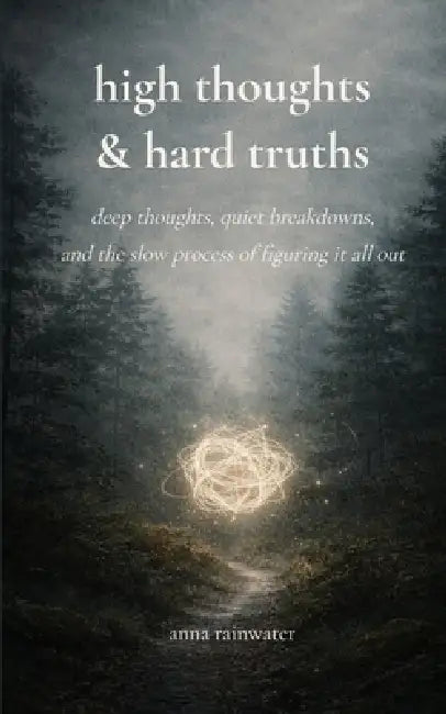 High Thoughts & Hard Truths deep thoughts, quiet breakdowns, and the slow process of figuring it all out by Anna Rainwater