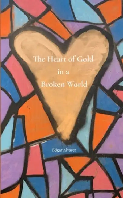 Heart of Gold in a Broken World by Edgar Alvarez