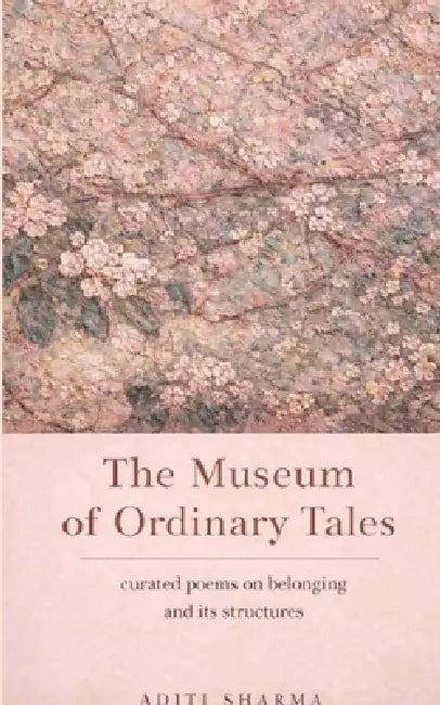The Museum Of Ordinary Tales curated poems on belonging and its structures by Aditi Sharma