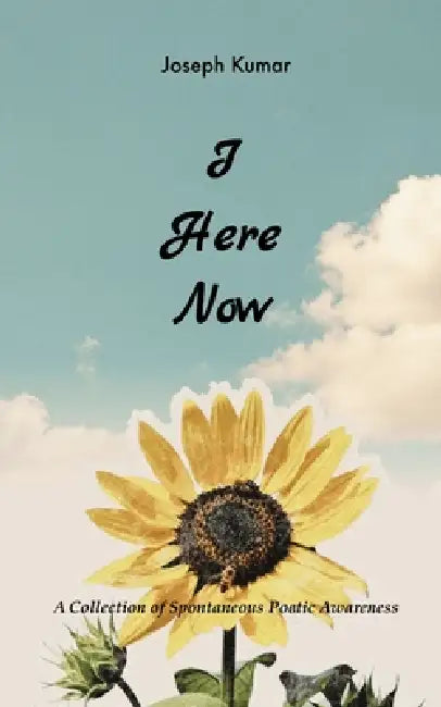 I Here Now A Collection of Spontaneous Poetic Awareness by Joseph Kumar