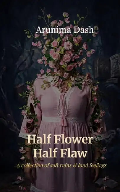Half Flower Half Flaw a collection of soft ruins & loud feelings by Arunima Dash