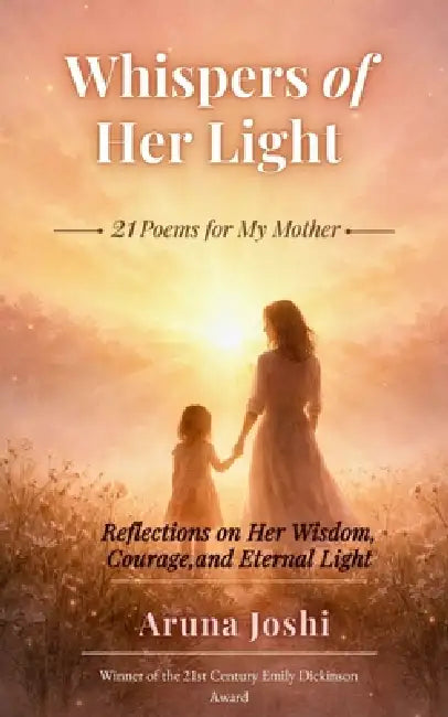Whispers of Her Light: 21 Poems for My Mother Reflections on Her Wisdom, Courage, and Eternal Light by Aruna Joshi