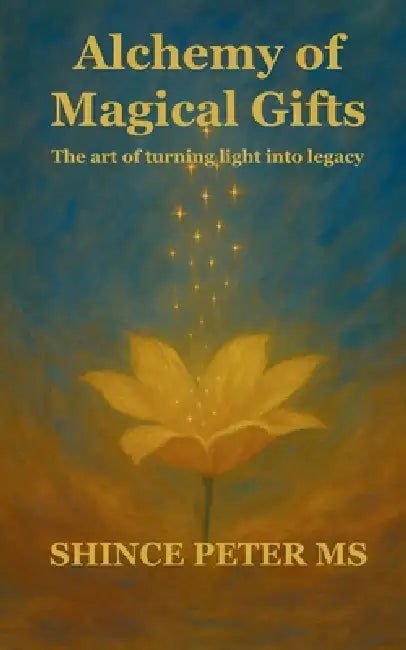 Alchemy of Magical Gifts The art of turning light into legacy by Shince Peter MS