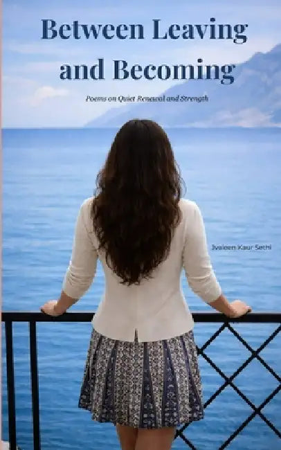 Between Leaving and Becoming Poems on Quiet Strength and Renewal by Jvaleen Kaur Sethi