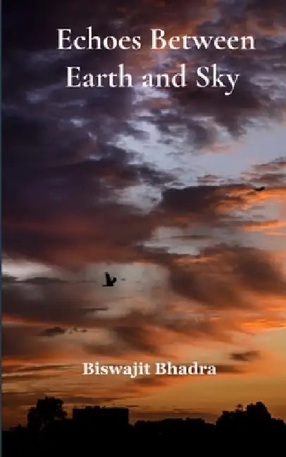 Echoes Between Earth and Sky Poems of Conscience, Memories and Becoming by Biswajit Bhadra