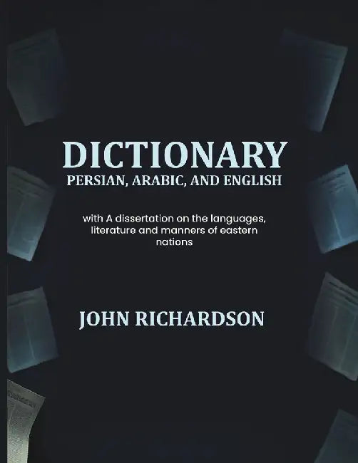Dictionary Persian, Arabic, And English With A Dissertation On The Languages, Literature And Manners Of Eastern Nations by John Richardson