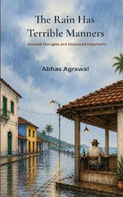 The Rain Has Terrible Manners Misread Thoughts and Misplaced Fragments by Abhas Agrawal