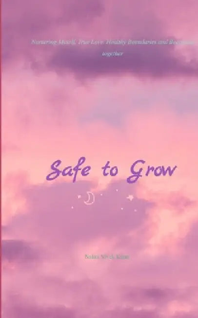 Safe to Grow Nurturing Myself, True Love, Healthy Boundaries and Becoming together by Nalini Vivek Kiran