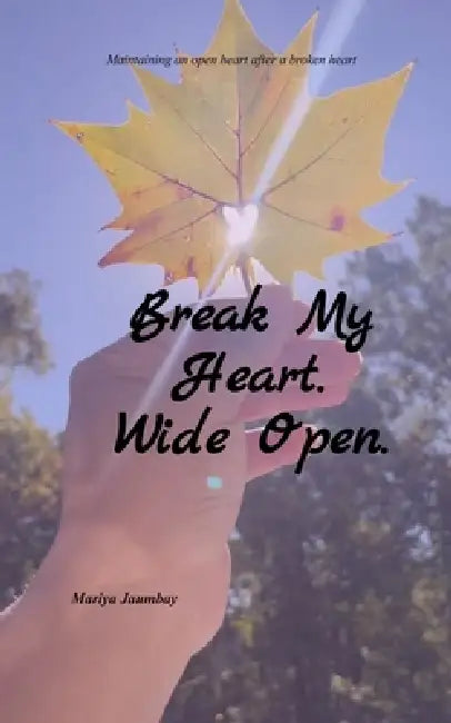Break My Heart. Wide Open. Maintaining an open heart after a broken heart by Mariya Jaumbay