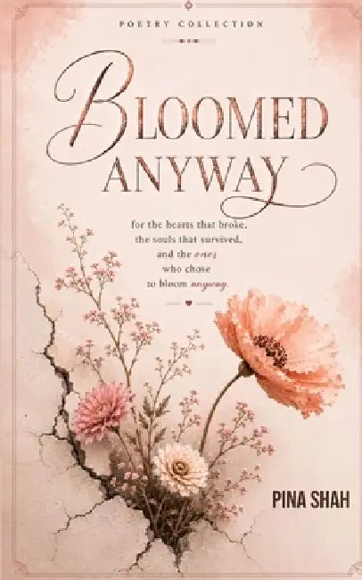 Bloomed Anyway ...for the hearts that broke, the souls that survived, and the ones who chose to bloom anyway by Pina Shah