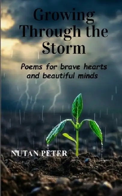 Growing Through the Storm Poems for Brave Hearts and Beautiful Minds by Nutan Peter