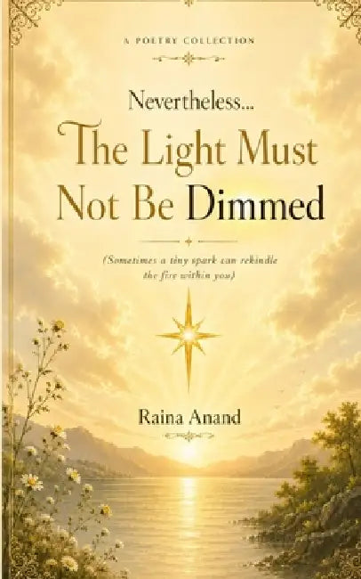 Nevertheless...The Light Must Not Be Dimmed (Sometimes a tiny spark can rekindle the fire within you) by Raina Anand