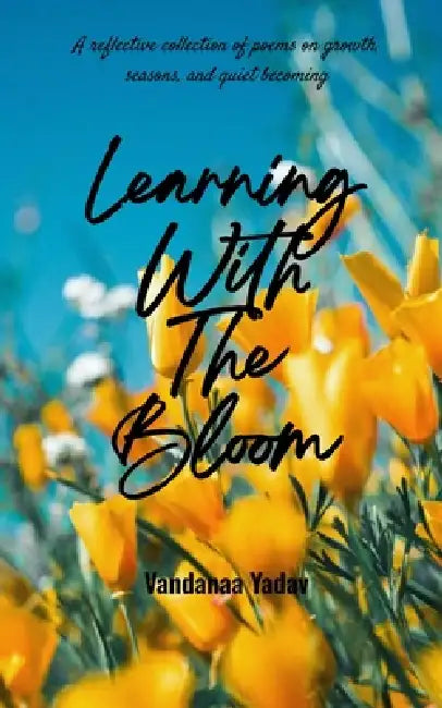 Learning with the bloom A reflective collection of poems on growth, seasons, and quiet becoming by Vandanaa Yadav