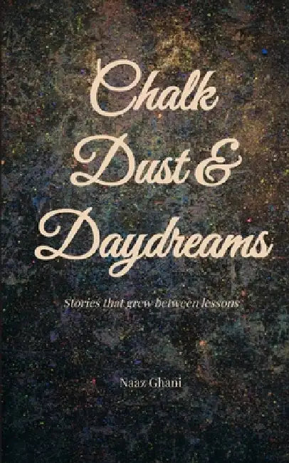 Chalk Dust & Daydreams Stories that grew between lessons by Ghani Naaz