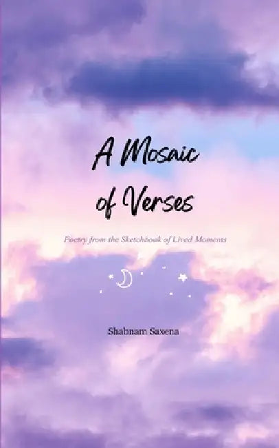 A Mosaic of Verses Poetry from the Sketchbook of Lived Moments by Shabnam Saxena