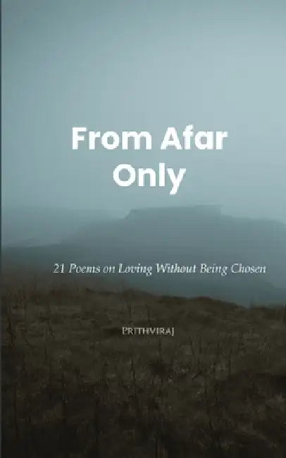 From Afar Only 21 Poems on Loving Without Being Chosen. by Prithviraj