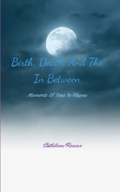 Birth, Death, And The In Between Moments Of Time In Rhyme by Reeves Cathleen