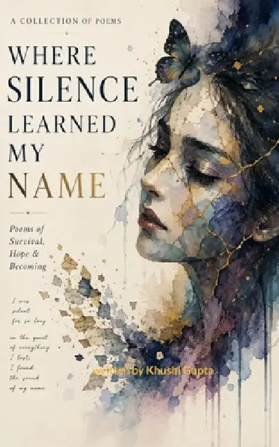 Where Silence Learned My Name Poems of Survival, Hope & Becoming by Khushi Gupta