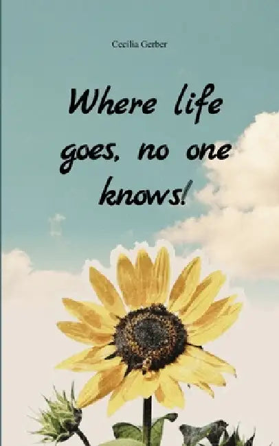 Where life goes, no one knows! A collection of poems about different perspectives on life by Gerber Cecilia