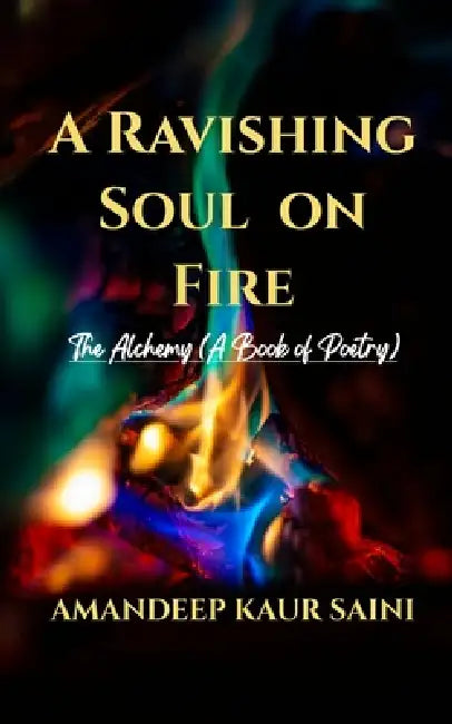A Ravishing Soul on Fire The Alchemy (A Book of Poetry) by Amandeep Kaur Saini