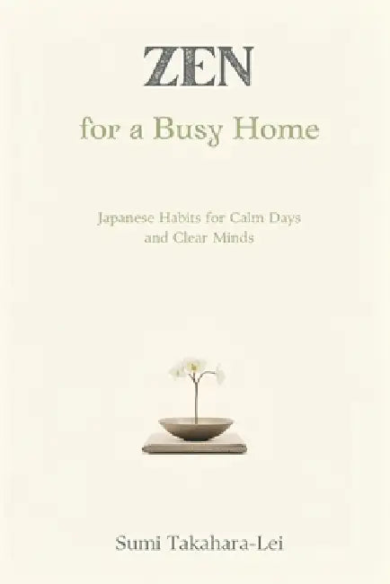 Zen for a Busy Home: Japanese Habits for Calm Days and Clear Minds by Sumi Takahara-Lei