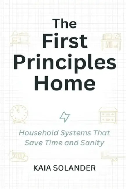 The First Principles Home: Household Systems That Save Time and Sanity by Kaia Solander