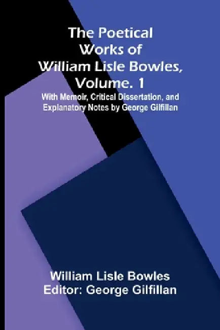 The Poetical Works of William Lisle Bowles, Vol. 1; With Memoir, Critical Dissertation, and Explanatory Notes by George Gilfillan by William Lisle Bowles, George Gilfillan