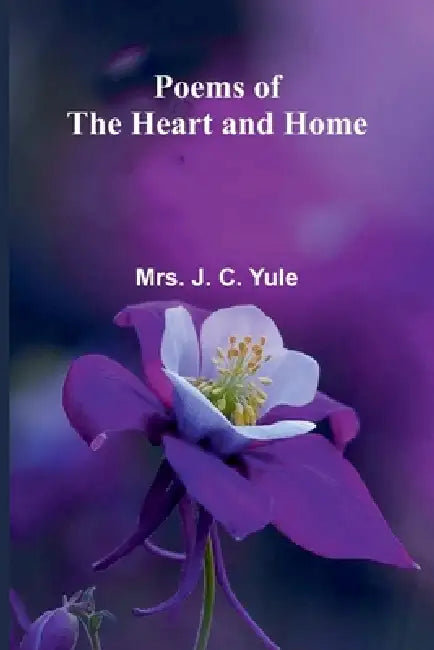Poems of the Heart and Home by J. C. Yule