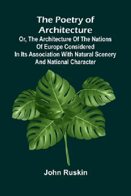 The Poetry of Architecture; Or, the Architecture of the Nations of Europe Considered in its Association with Natural Scenery and National Character by John Ruskin