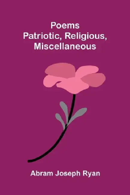 Poems: Patriotic, Religious, Miscellaneous by Abram Joseph Ryan