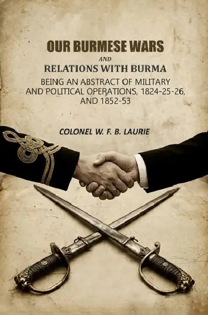 Our Burmese Wars And Relations With Burma: Being An Abstract Of Military And Political Operations, 1824-25-26, And 1852-53 by Colonel W. F. B. Laurie