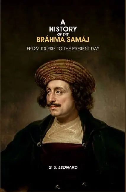 A History Of The Brahma Samaj From Its Rise To The Present Day by G. S. Leonard