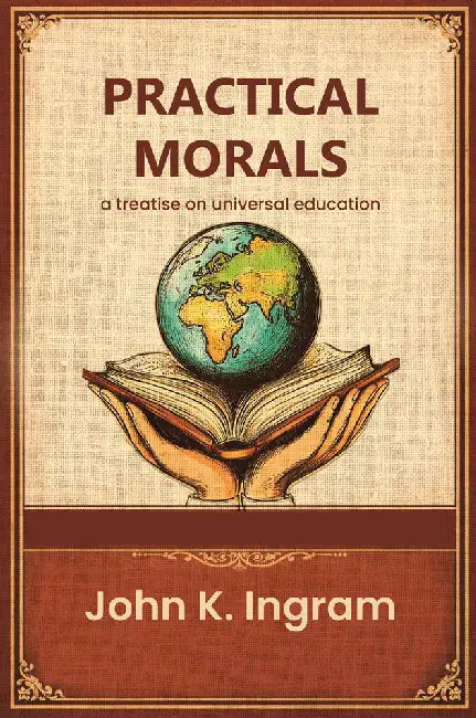 Practical Morals A Treatise On Universal Education by John K. Ingram