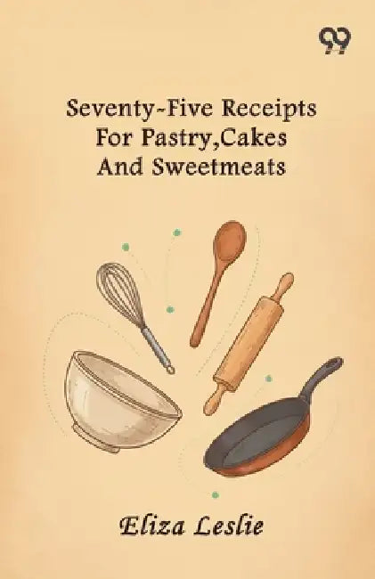 Seventy-Five Receipts For Pastry, Cakes And Sweetmeats by Eliza Leslie
