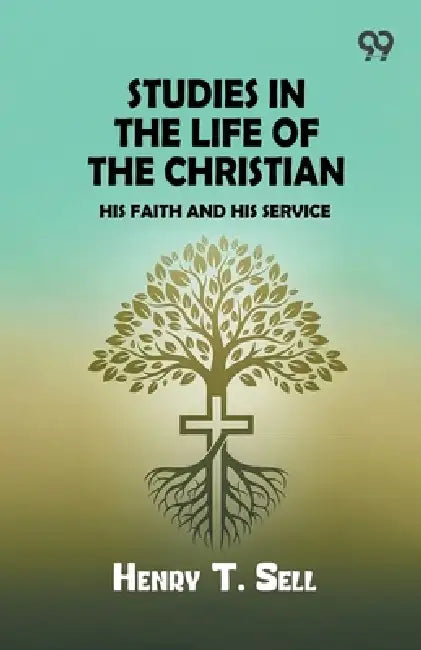 Studies in the Life of the Christian: His Faith and His Service by Henry T. Sell