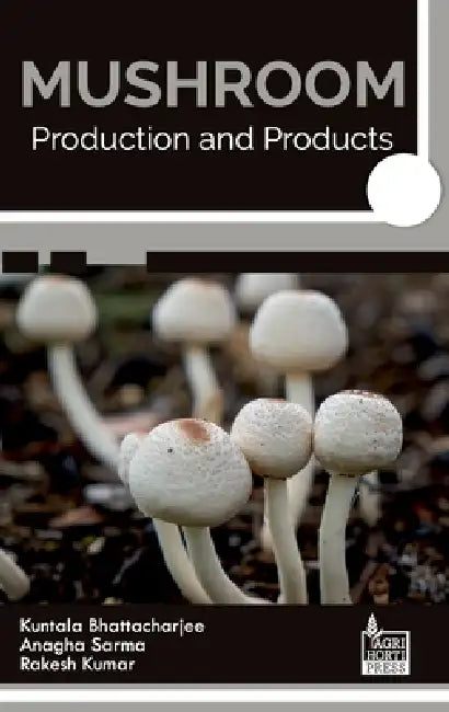 Mushroom: Production and Products by Anagha Sarma Kuntala Bhattacharjee