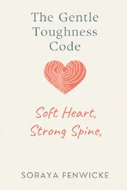 The Gentle Toughness Code: Soft Heart, Strong Spine by Soraya Fenwicke