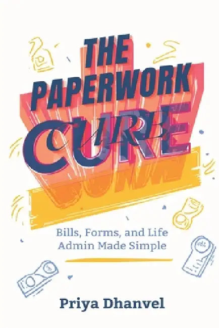 The Paperwork Cure: Bills, Forms, and Life Admin Made Simple: A home system for documents, deadlines, and decisions by Priya Dhanvel